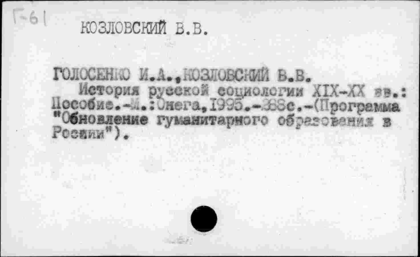 ﻿КОЗЛОВСКИЙ в.в.
ГОЛОСЕНгЮ И.А.,КОЗЛОВСКИЙ В.В.
История рувекоЯ социологии XIX-XX ?».;
Пособие.-w.: Онега, 1955.-.Ъ8с.-(Программа Обновление гуманитарного образовано в
Регяйии).